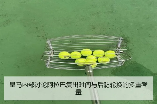 皇马内部讨论阿拉巴复出时间与后防轮换的多重考量