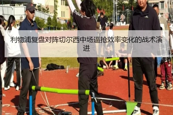利物浦复盘对阵切尔西中场逼抢效率变化的战术演进