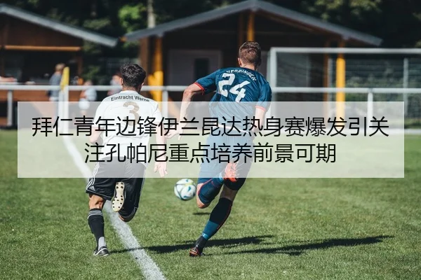 拜仁青年边锋伊兰昆达热身赛爆发引关注孔帕尼重点培养前景可期