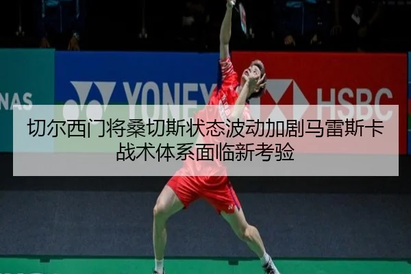 切尔西门将桑切斯状态波动加剧马雷斯卡战术体系面临新考验