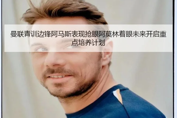 曼联青训边锋阿马斯表现抢眼阿莫林着眼未来开启重点培养计划
