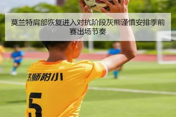 莫兰特肩部恢复进入对抗阶段灰熊谨慎安排季前赛出场节奏